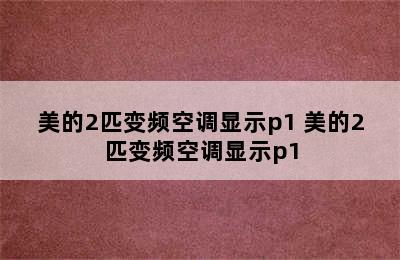 美的2匹变频空调显示p1 美的2匹变频空调显示p1